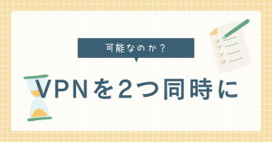 VPNを２つ同時に接続することは可能なのか？二重にするメリットは？